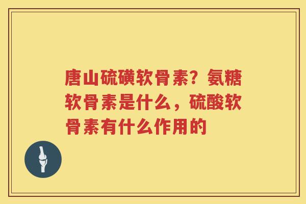 唐山硫磺软骨素？氨糖软骨素是什么，硫酸软骨素有什么作用的