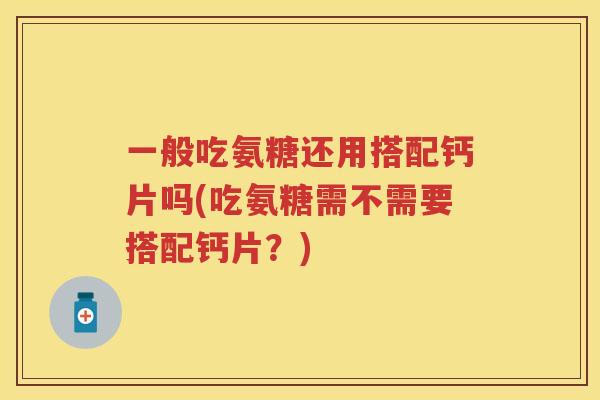 一般吃氨糖还用搭配钙片吗(吃氨糖需不需要搭配钙片？)