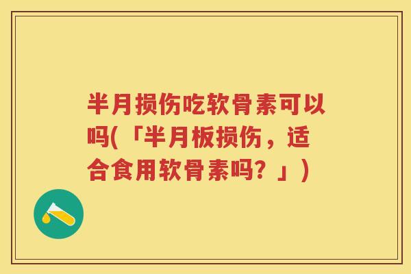 半月损伤吃软骨素可以吗(「损伤,适合食用软骨素吗?」) 半月损伤吃软骨素可以吗(「损伤,适合食用软骨素吗?」)