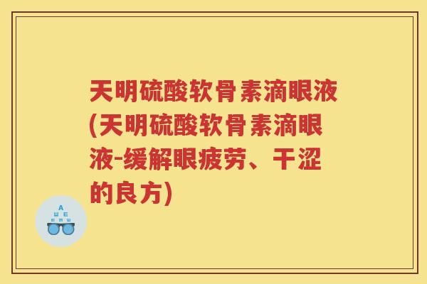 天明硫酸软骨素滴眼液(天明硫酸软骨素滴眼液-缓解眼疲劳、干涩的良方) 天明硫酸软骨素滴眼液(天明硫酸软骨素滴眼液-缓解眼疲劳、干涩的良方)