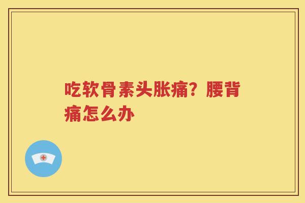 吃软骨素头胀痛?腰背痛怎么办 吃软骨素头胀痛?腰背痛怎么办