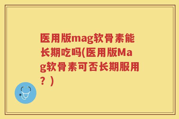 医用版mag软骨素能长期吃吗(医用版Mag软骨素可否长期服用？)