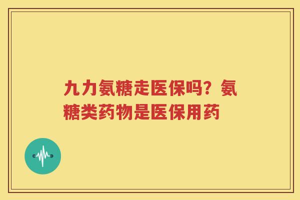 九力氨糖走医保吗?氨糖类是医保用药 九力氨糖走医保吗?氨糖类是医保用药