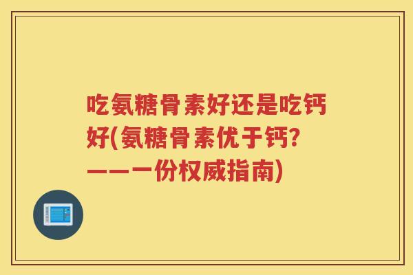 吃氨糖骨素好还是吃钙好(氨糖骨素优于钙?——一份权威指南) 吃氨糖骨素好还是吃钙好(氨糖骨素优于钙?——一份权威指南)