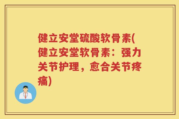 健立安堂硫酸软骨素(健立安堂软骨素:强力关节护理,愈合关节) 健立安堂硫酸软骨素(健立安堂软骨素:强力关节护理,愈合关节)