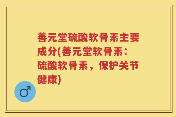 善元堂硫酸软骨素主要成分(善元堂软骨素:硫酸软骨素,保护关节健康) 善元堂硫酸软骨素主要成分(善元堂软骨素:硫酸软骨素,保护关节健康)