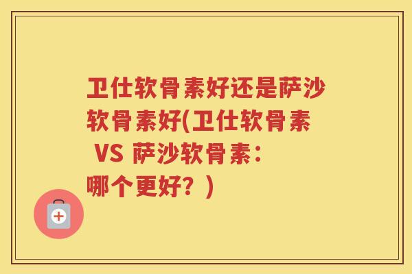 卫仕软骨素好还是萨沙软骨素好(卫仕软骨素 VS 萨沙软骨素:哪个更好?) 卫仕软骨素好还是萨沙软骨素好(卫仕软骨素 VS 萨沙软骨素:哪个更好?)