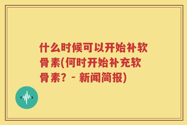 什么时候可以开始补软骨素(何时开始补充软骨素?- 新闻简报) 什么时候可以开始补软骨素(何时开始补充软骨素?- 新闻简报)
