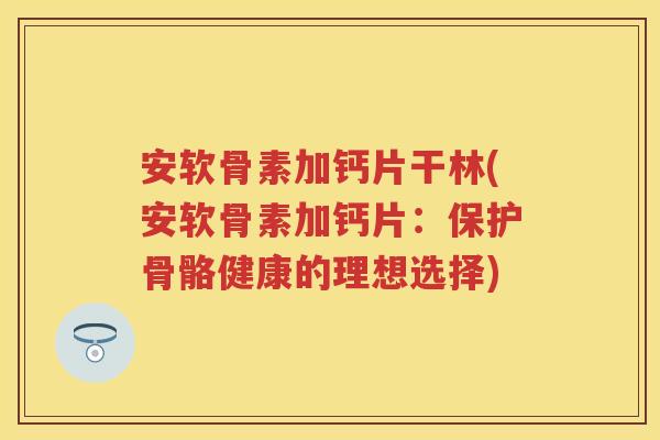 安软骨素加钙片干林(安软骨素加钙片：保护骨骼健康的理想选择)