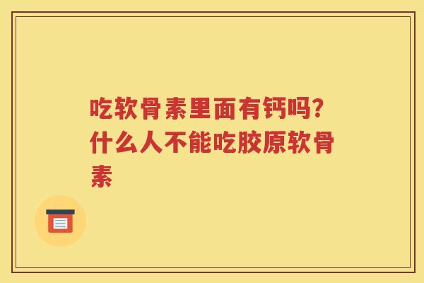吃软骨素里面有钙吗？什么人不能吃胶原软骨素