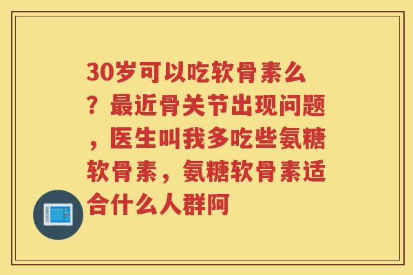30岁可以吃软骨素么?近骨关节出现问题,医生叫我多吃些氨糖软骨素,氨糖软骨素适合什么人群阿 30岁可以吃软骨素么?近骨关节出现问题,医生叫我多吃些氨糖软骨素,氨糖软骨素适合什么人群阿