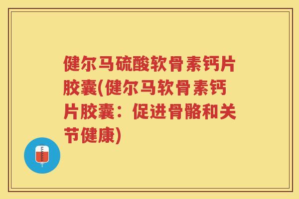 健尔马硫酸软骨素钙片胶囊(健尔马软骨素钙片胶囊:促进骨骼和关节健康) 健尔马硫酸软骨素钙片胶囊(健尔马软骨素钙片胶囊:促进骨骼和关节健康)