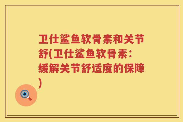 卫仕鲨鱼软骨素和关节舒(卫仕鲨鱼软骨素:缓解关节舒适度的保障) 卫仕鲨鱼软骨素和关节舒(卫仕鲨鱼软骨素:缓解关节舒适度的保障)