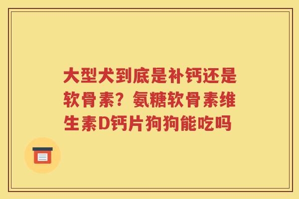 大型犬到底是补钙还是软骨素?氨糖软骨素维生素D钙片狗狗能吃吗 大型犬到底是补钙还是软骨素?氨糖软骨素维生素D钙片狗狗能吃吗