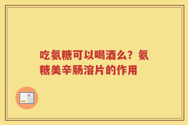 吃氨糖可以喝酒么？氨糖美辛肠溶片的作用