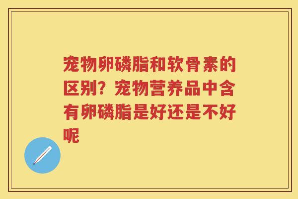 宠物卵磷脂和软骨素的区别？宠物营养品中含有卵磷脂是好还是不好呢