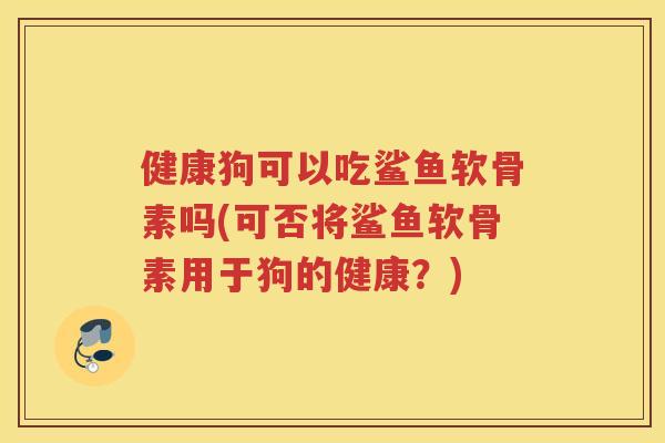 健康狗可以吃鲨鱼软骨素吗(可否将鲨鱼软骨素用于狗的健康?) 健康狗可以吃鲨鱼软骨素吗(可否将鲨鱼软骨素用于狗的健康?)