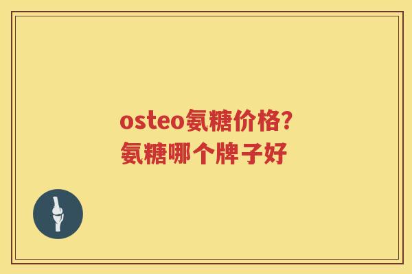 osteo氨糖价格?氨糖哪个牌子好 osteo氨糖价格?氨糖哪个牌子好