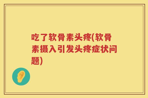 吃了软骨素头疼(软骨素摄入引发头疼症状问题) 吃了软骨素头疼(软骨素摄入引发头疼症状问题)