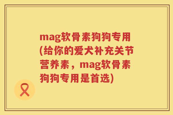 mag软骨素狗狗专用(给你的爱犬补充关节营养素，mag软骨素狗狗专用是首选)