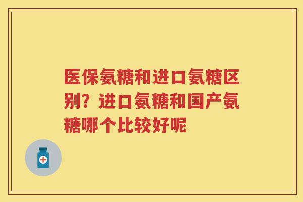 医保氨糖和进口氨糖区别?进口氨糖和国产氨糖哪个比较好呢 医保氨糖和进口氨糖区别?进口氨糖和国产氨糖哪个比较好呢