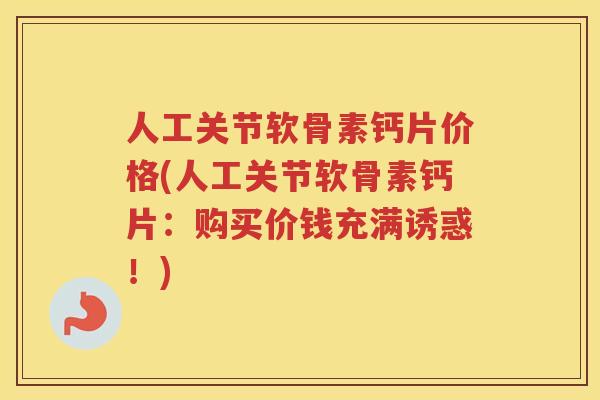 人工关节软骨素钙片价格(人工关节软骨素钙片:购买价钱充满诱惑!) 人工关节软骨素钙片价格(人工关节软骨素钙片:购买价钱充满诱惑!)