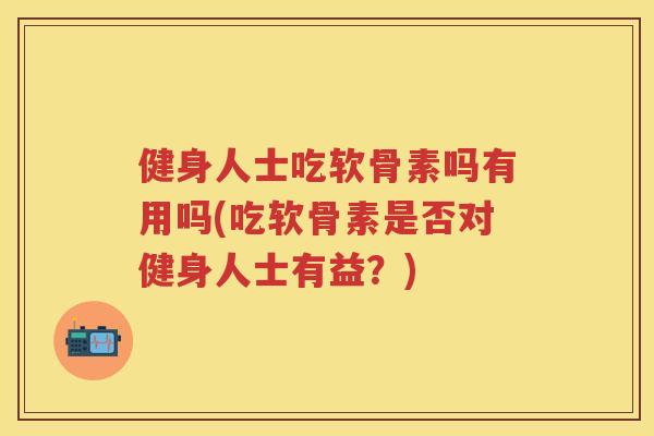 健身人士吃软骨素吗有用吗(吃软骨素是否对健身人士有益?) 健身人士吃软骨素吗有用吗(吃软骨素是否对健身人士有益?)