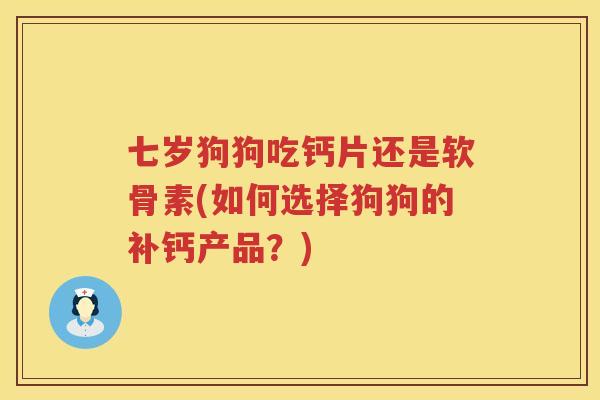 七岁狗狗吃钙片还是软骨素(如何选择狗狗的补钙产品？)