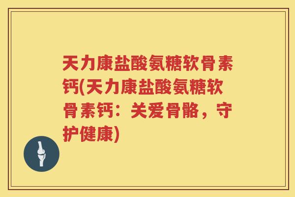 天力康盐酸氨糖软骨素钙(天力康盐酸氨糖软骨素钙：关爱骨骼，守护健康)