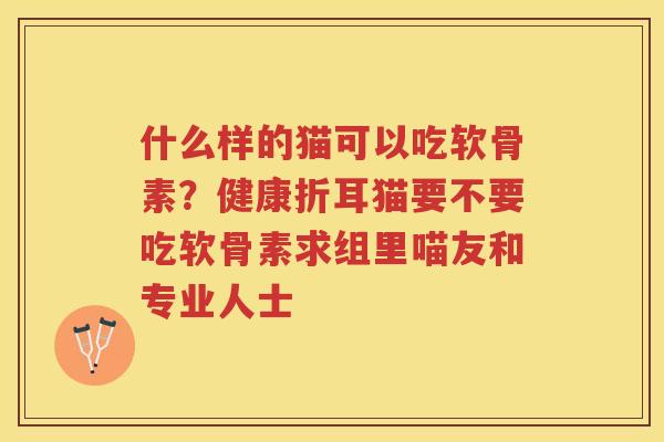 什么样的猫可以吃软骨素?健康折耳猫要不要吃软骨素求组里喵友和专业人士 什么样的猫可以吃软骨素?健康折耳猫要不要吃软骨素求组里喵友和专业人士