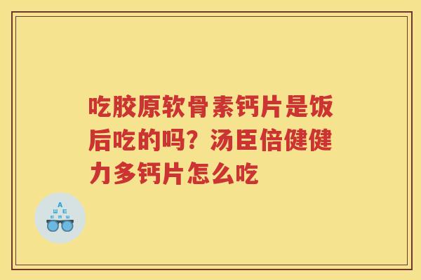 吃胶原软骨素钙片是饭后吃的吗?汤臣倍健健力多钙片怎么吃 吃胶原软骨素钙片是饭后吃的吗?汤臣倍健健力多钙片怎么吃