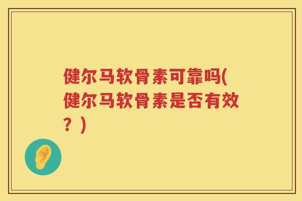 健尔马软骨素可靠吗(健尔马软骨素是否有效?) 健尔马软骨素可靠吗(健尔马软骨素是否有效?)
