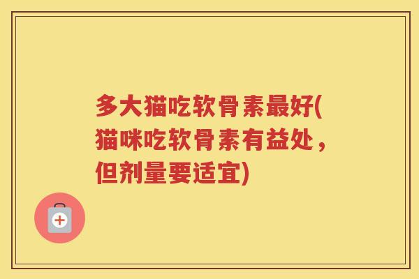 多大猫吃软骨素好(猫咪吃软骨素有益处,但剂量要适宜) 多大猫吃软骨素好(猫咪吃软骨素有益处,但剂量要适宜)