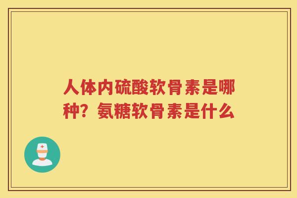 人体内硫酸软骨素是哪种?氨糖软骨素是什么 人体内硫酸软骨素是哪种?氨糖软骨素是什么