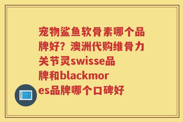 宠物鲨鱼软骨素哪个品牌好?澳洲代购维骨力关节灵swisse品牌和blackmores品牌哪个口碑好 宠物鲨鱼软骨素哪个品牌好?澳洲代购维骨力关节灵swisse品牌和blackmores品牌哪个口碑好