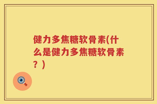 健力多焦糖软骨素(什么是健力多焦糖软骨素?) 健力多焦糖软骨素(什么是健力多焦糖软骨素?)