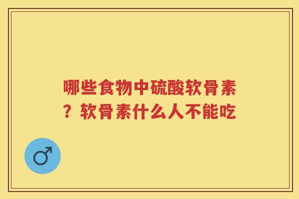 哪些食物中硫酸软骨素?软骨素什么人不能吃 哪些食物中硫酸软骨素?软骨素什么人不能吃