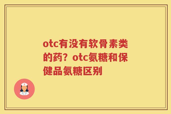 otc有没有软骨素类的药?otc氨糖和保健品氨糖区别 otc有没有软骨素类的药?otc氨糖和保健品氨糖区别
