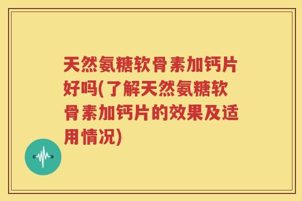 天然氨糖软骨素加钙片好吗(了解天然氨糖软骨素加钙片的效果及适用情况) 天然氨糖软骨素加钙片好吗(了解天然氨糖软骨素加钙片的效果及适用情况)