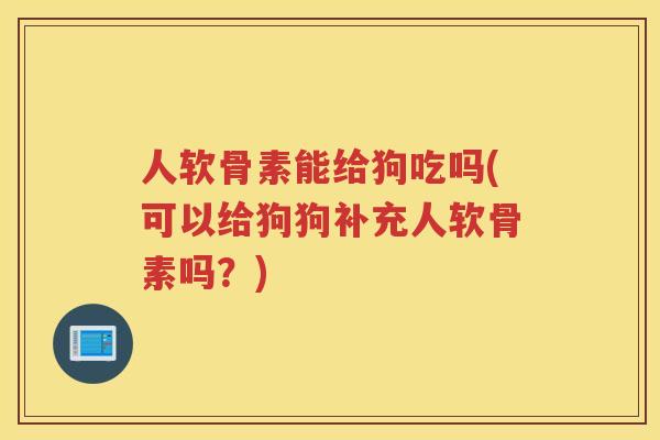 人软骨素能给狗吃吗(可以给狗狗补充人软骨素吗?) 人软骨素能给狗吃吗(可以给狗狗补充人软骨素吗?)