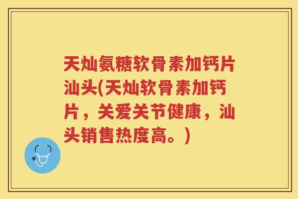 天灿氨糖软骨素加钙片汕头(天灿软骨素加钙片,关爱关节健康,汕头销售热度高。) 天灿氨糖软骨素加钙片汕头(天灿软骨素加钙片,关爱关节健康,汕头销售热度高。)