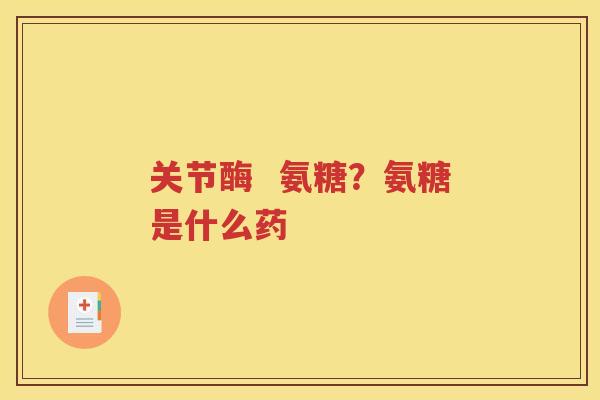 关节酶 氨糖?氨糖是什么药 关节酶 氨糖?氨糖是什么药