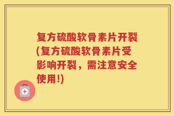复方硫酸软骨素片开裂(复方硫酸软骨素片受影响开裂,需注意安全使用!) 复方硫酸软骨素片开裂(复方硫酸软骨素片受影响开裂,需注意安全使用!)
