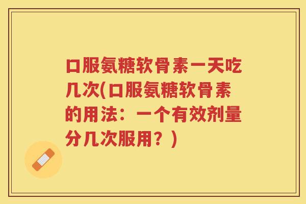 口服氨糖软骨素一天吃几次(口服氨糖软骨素的用法:一个有效剂量分几次服用?) 口服氨糖软骨素一天吃几次(口服氨糖软骨素的用法:一个有效剂量分几次服用?)