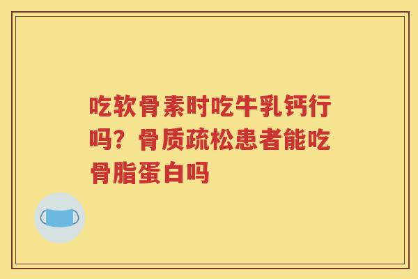 吃软骨素时吃牛乳钙行吗?患者能吃骨脂蛋白吗 吃软骨素时吃牛乳钙行吗?患者能吃骨脂蛋白吗