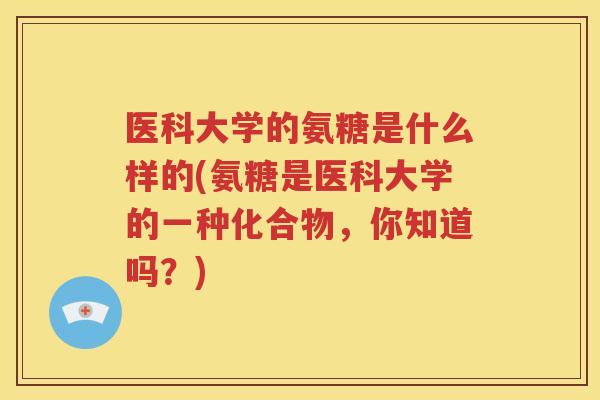 医科大学的氨糖是什么样的(氨糖是医科大学的一种化合物,你知道吗?) 医科大学的氨糖是什么样的(氨糖是医科大学的一种化合物,你知道吗?)