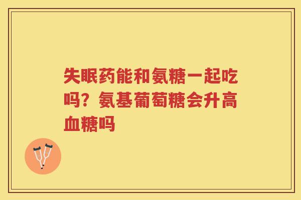 药能和氨糖一起吃吗?氨基葡萄糖会升高吗 药能和氨糖一起吃吗?氨基葡萄糖会升高吗