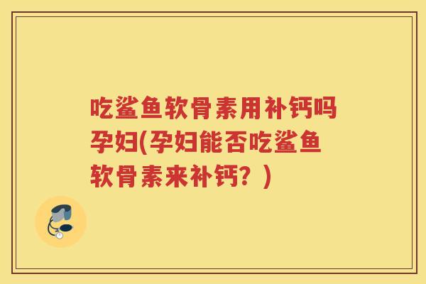 吃鲨鱼软骨素用补钙吗孕妇(孕妇能否吃鲨鱼软骨素来补钙?) 吃鲨鱼软骨素用补钙吗孕妇(孕妇能否吃鲨鱼软骨素来补钙?)