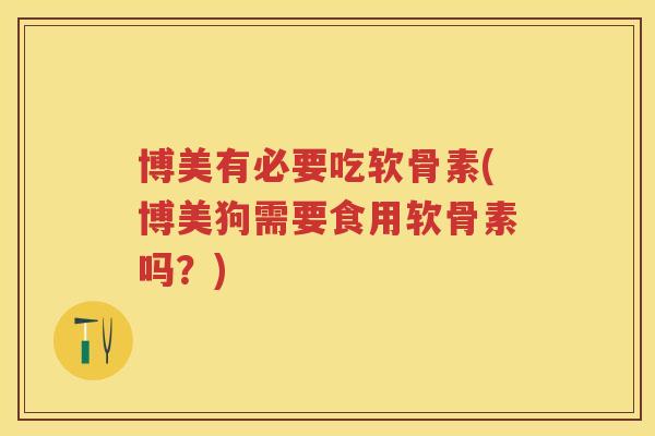 博美有必要吃软骨素(博美狗需要食用软骨素吗?) 博美有必要吃软骨素(博美狗需要食用软骨素吗?)