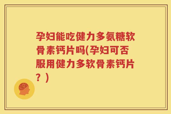 孕妇能吃健力多氨糖软骨素钙片吗(孕妇可否服用健力多软骨素钙片？)